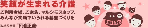 笑顔が生まれる在宅介護 ご利用者様、ご家族、マルシモスタッフ、みんなが笑顔でいられる基盤づくりを