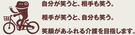 自分が笑うと、相手も笑う。相手が笑うと、自分も笑う。笑顔があふれる介護をめざします。